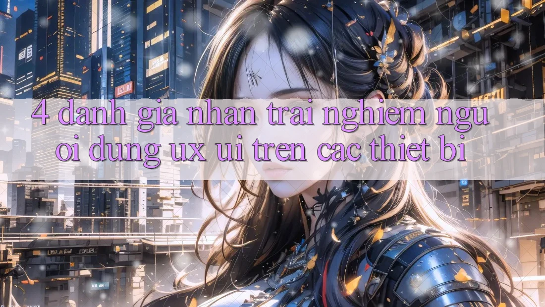 4. Đánh Giá Nhận trải nghiệm Người Dùng (UX/UI) Trên Các Thiết Bị 4. Đánh Giá Nhận trải nghiệm Người Dùng (UX/UI) Trên Các Thiết Bị