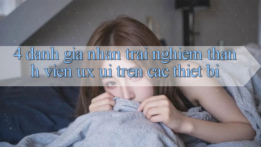 4. Đánh Giá Nhận trải nghiệm Thành viên (UX/UI) Trên Các Thiết Bị