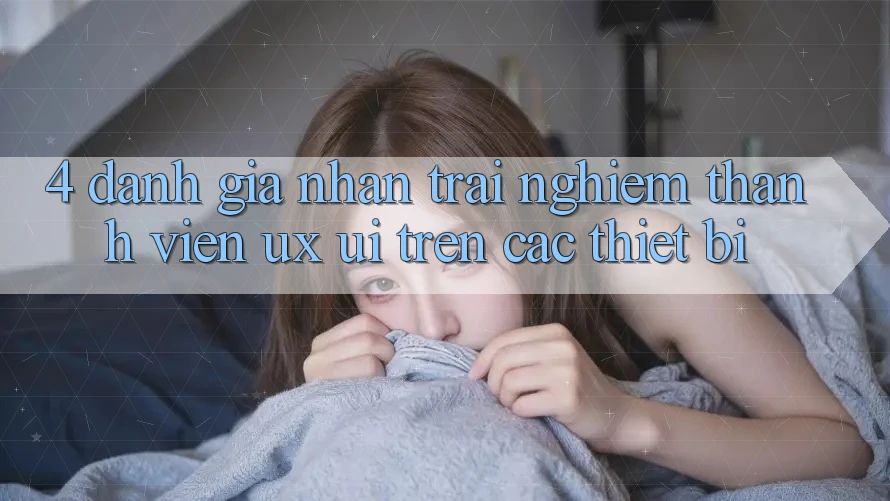 4. Đánh Giá Nhận trải nghiệm Thành viên (UX/UI) Trên Các Thiết Bị