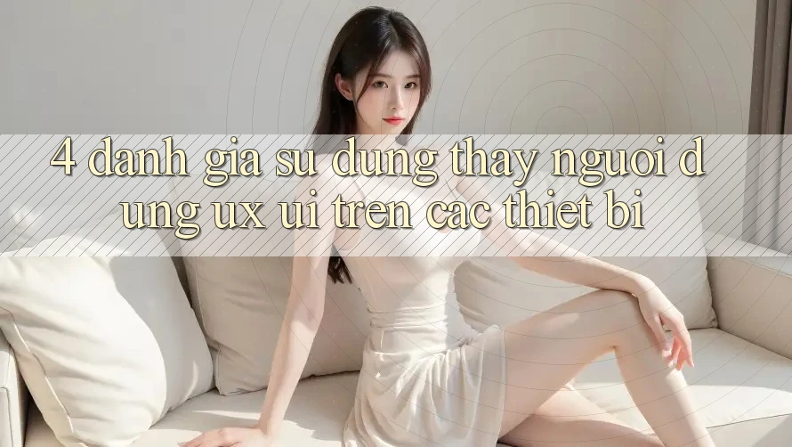 4. Đánh Giá Sử dụng thấy Người Dùng (UX/UI) Trên Các Thiết Bị