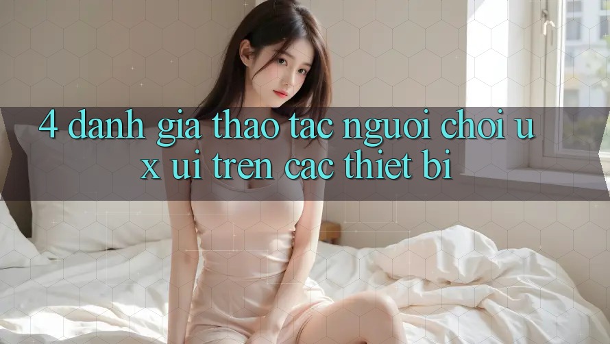 4. Đánh Giá Thao tác Người chơi (UX/UI) Trên Các Thiết Bị 4. Đánh Giá Thao tác Người chơi (UX/UI) Trên Các Thiết Bị