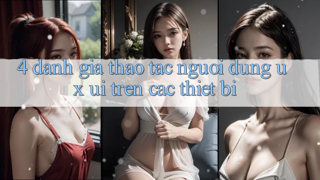 4. Đánh Giá Thao tác Người Dùng (UX/UI) Trên Các Thiết Bị