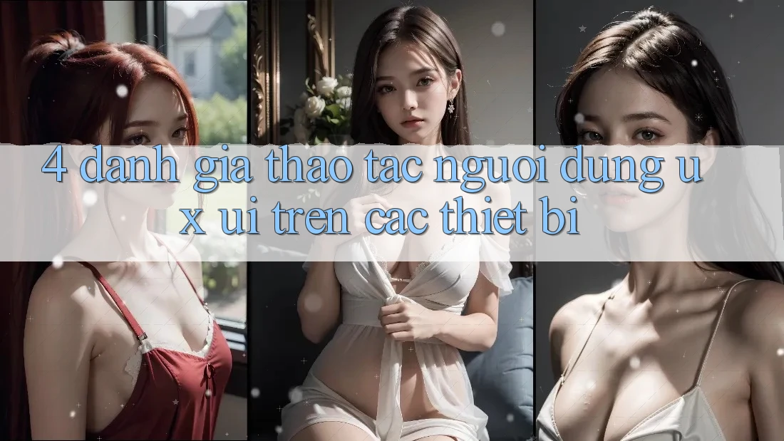 4. Đánh Giá Thao tác Người Dùng (UX/UI) Trên Các Thiết Bị