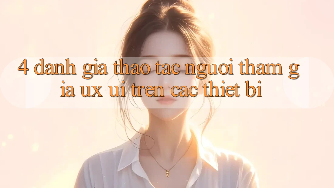 4. Đánh Giá Thao tác Người tham gia (UX/UI) Trên Các Thiết Bị