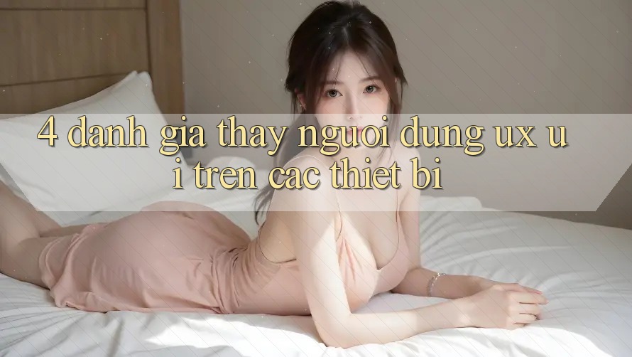 4. Đánh Giá Thấy Người Dùng (UX/UI) Trên Các Thiết Bị
