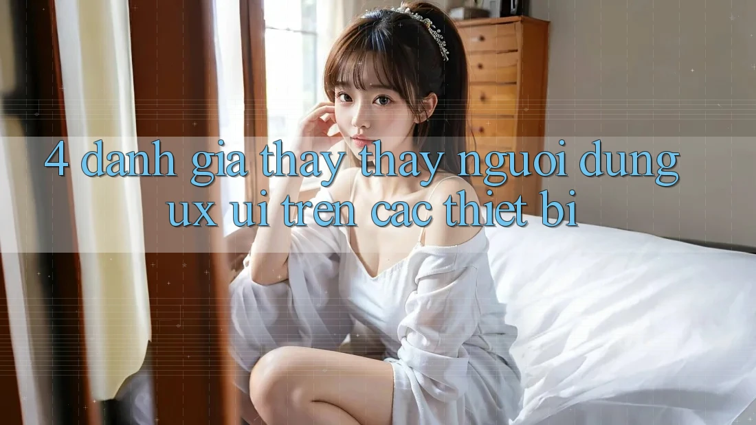 4. Đánh Giá Thấy thấy Người Dùng (UX/UI) Trên Các Thiết Bị 4. Đánh Giá Thấy thấy Người Dùng (UX/UI) Trên Các Thiết Bị