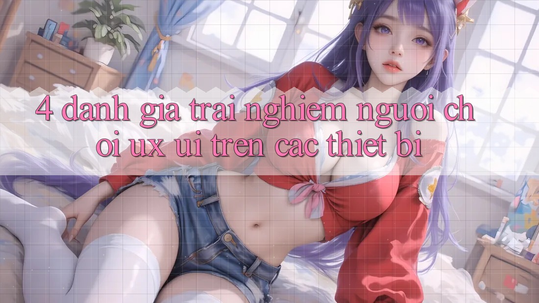 4. Đánh Giá Trải nghiệm Người chơi (UX/UI) Trên Các Thiết Bị 4. Đánh Giá Trải nghiệm Người chơi (UX/UI) Trên Các Thiết Bị