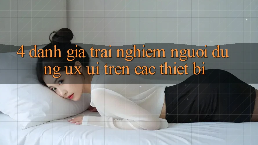 4. Đánh Giá Trải nghiệm Người Dùng (UX/UI) Trên Các Thiết Bị