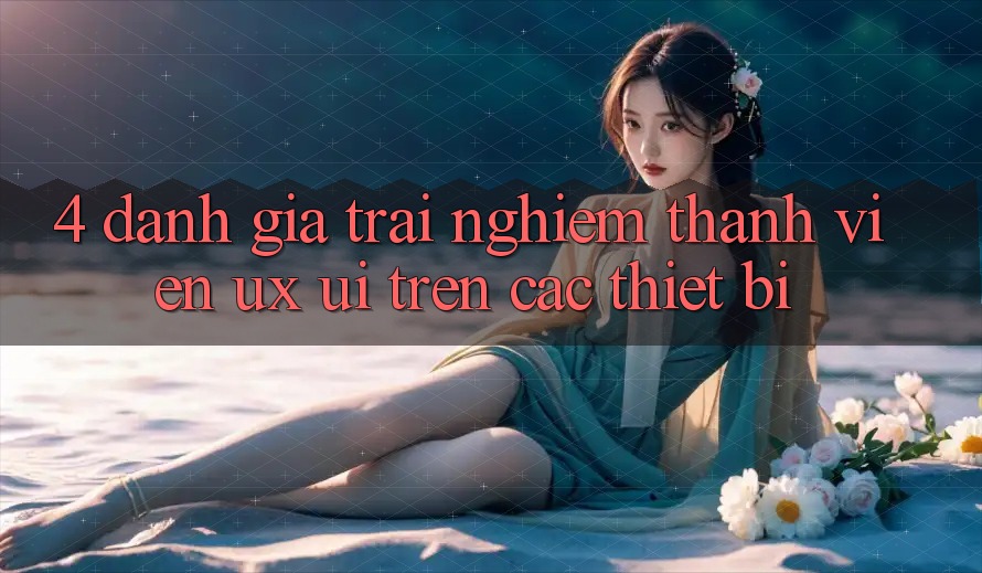 4. Đánh Giá Trải Nghiệm Thành viên (UX/UI) Trên Các Thiết Bị