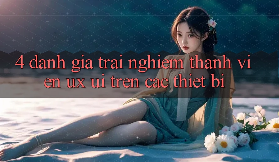 4. Đánh Giá Trải Nghiệm Thành viên (UX/UI) Trên Các Thiết Bị