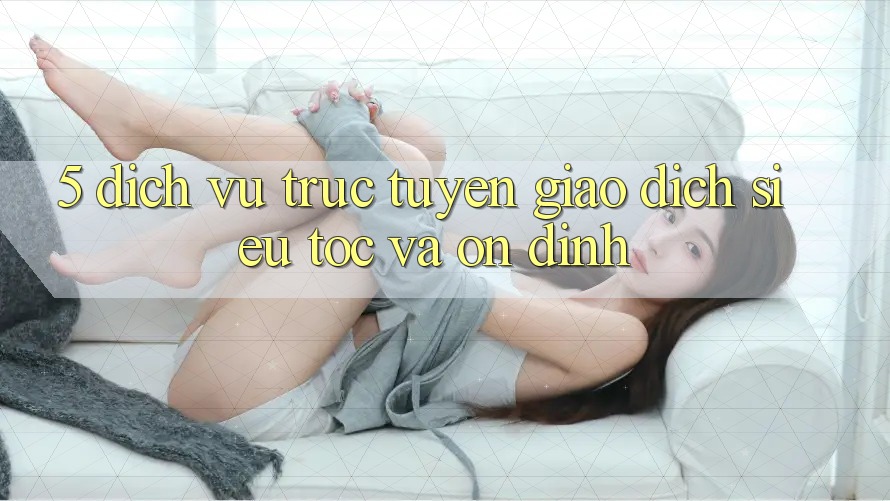 5. Dịch vụ trực tuyến Giao dịch Siêu Tốc Và Ổn định