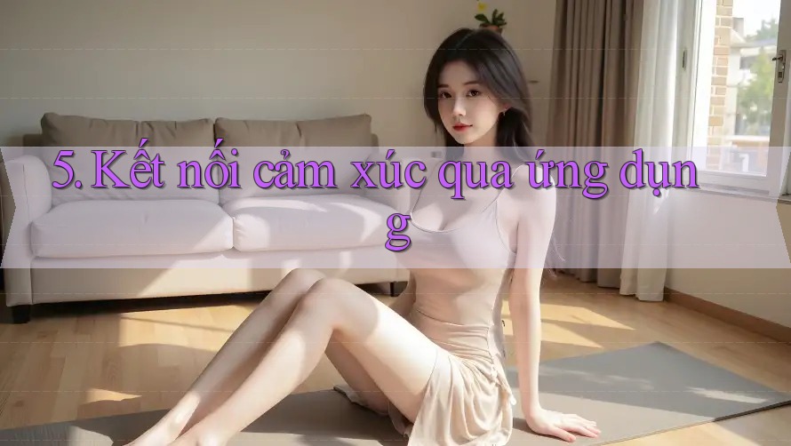 5. Kết nối cảm xúc qua ứng dụng