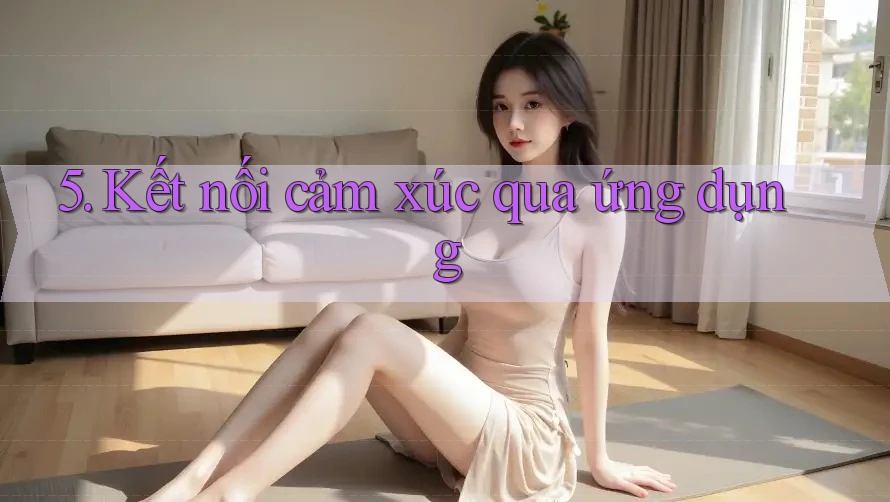 5. Kết nối cảm xúc qua ứng dụng
