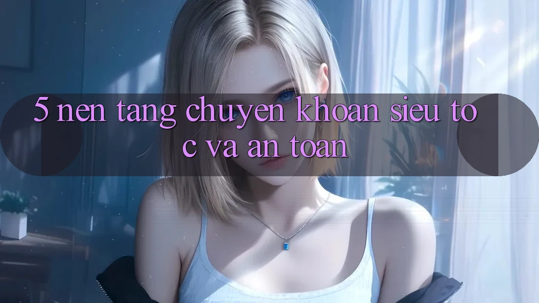 5. Nền tảng Chuyển khoản Siêu Tốc Và An Toàn 5. Nền tảng Chuyển khoản Siêu Tốc Và An Toàn