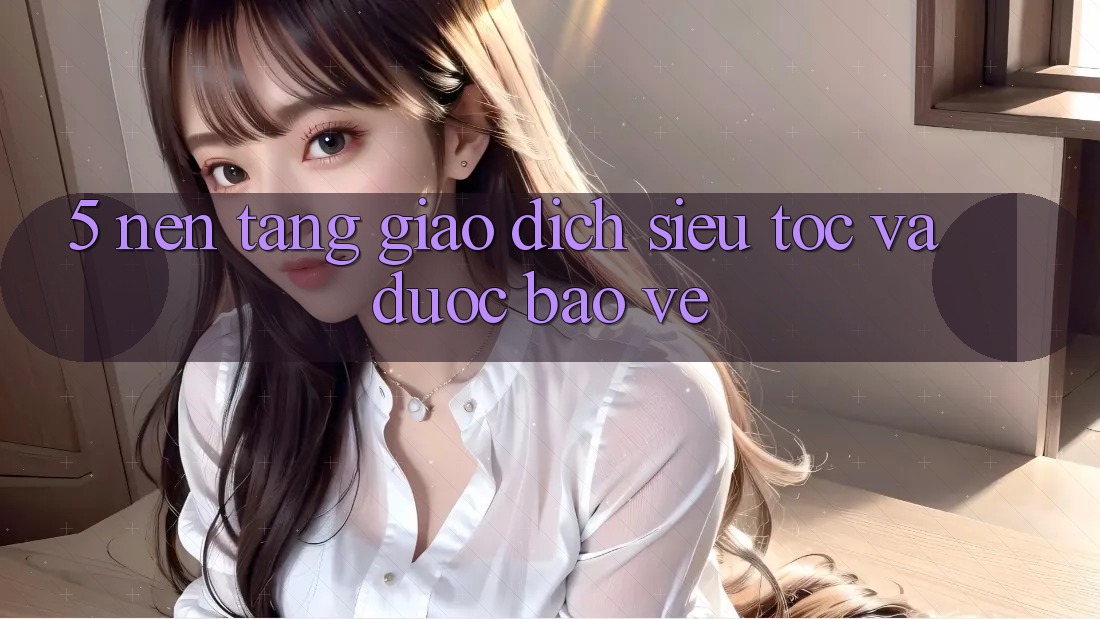 5. Nền tảng Giao dịch Siêu Tốc Và Được bảo vệ