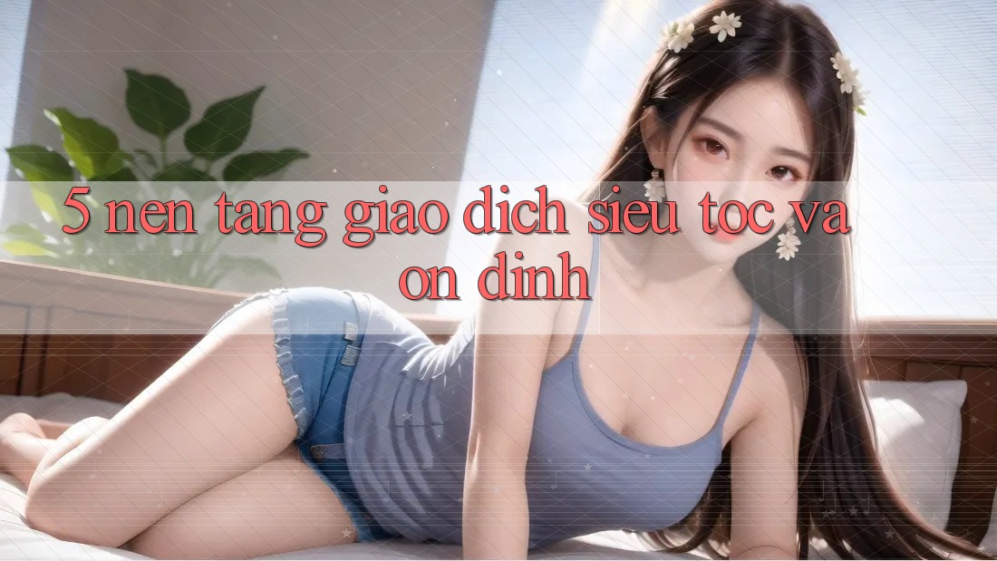 5. Nền tảng Giao dịch Siêu Tốc Và Ổn định