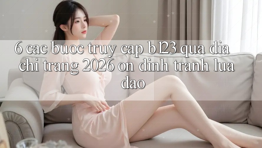 6. Các bước Truy Cập b123 Qua Địa chỉ trang 2026 Ổn định, Tránh Lừa Đảo
