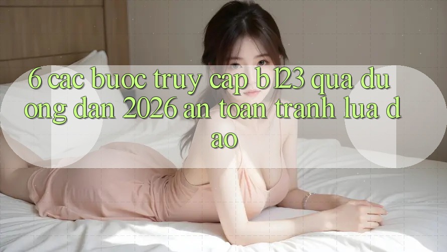 6. Các bước Truy Cập b123 Qua Đường dẫn 2026 An Toàn, Tránh Lừa Đảo 6. Các bước Truy Cập b123 Qua Đường dẫn 2026 An Toàn, Tránh Lừa Đảo