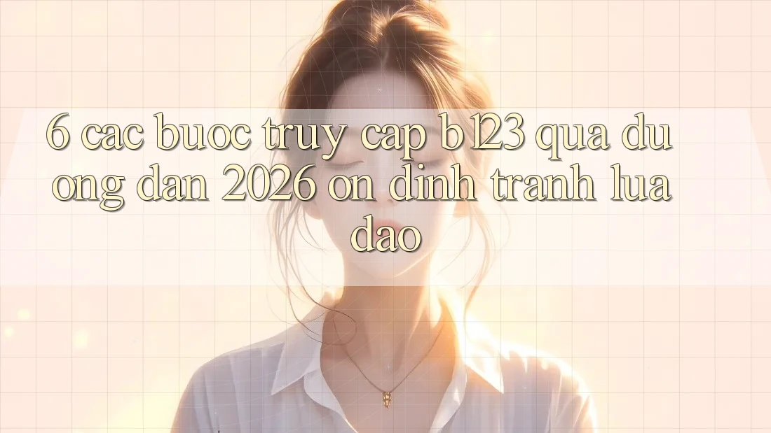 6. Các bước Truy Cập b123 Qua Đường dẫn 2026 Ổn định, Tránh Lừa Đảo