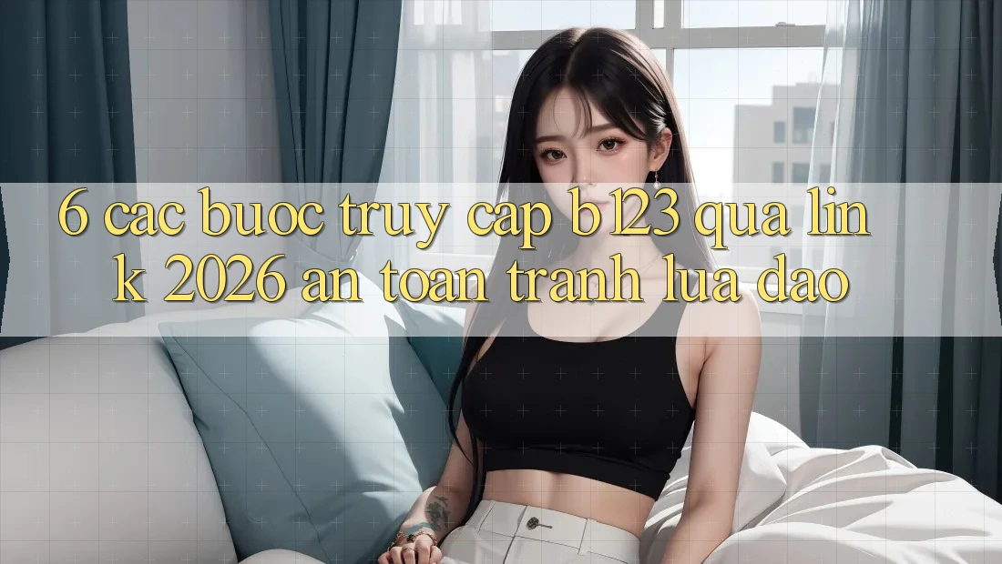 6. Các bước Truy Cập b123 Qua Link 2026 An Toàn, Tránh Lừa Đảo