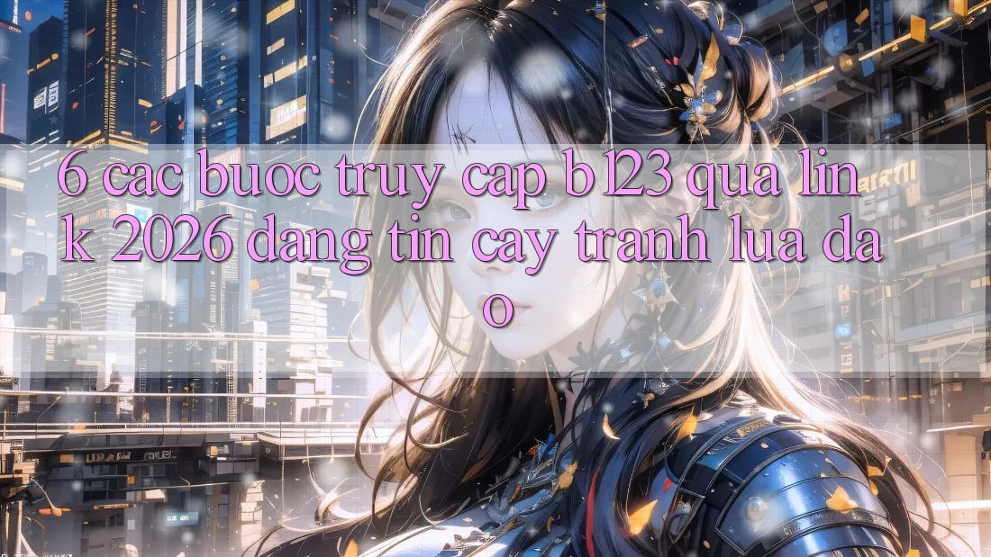6. Các bước Truy Cập b123 Qua Link 2026 Đáng tin cậy, Tránh Lừa Đảo 6. Các bước Truy Cập b123 Qua Link 2026 Đáng tin cậy, Tránh Lừa Đảo