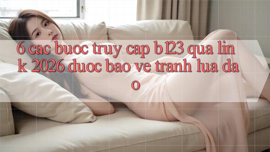 6. Các bước Truy Cập b123 Qua Link 2026 Được bảo vệ, Tránh Lừa Đảo 6. Các bước Truy Cập b123 Qua Link 2026 Được bảo vệ, Tránh Lừa Đảo