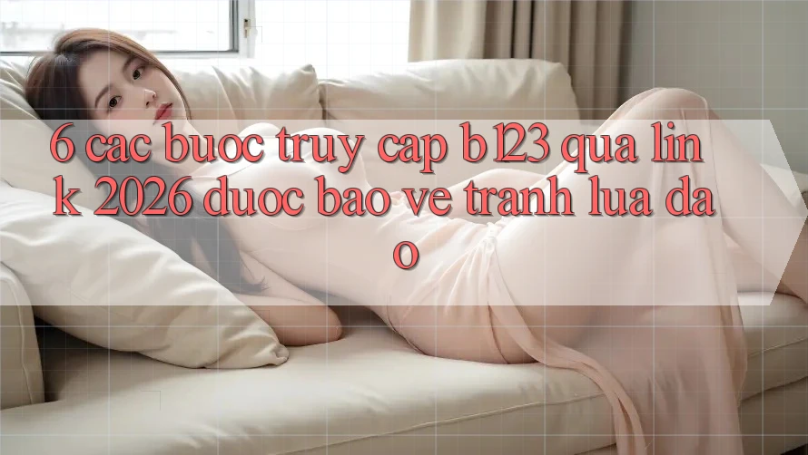 6. Các bước Truy Cập b123 Qua Link 2026 Được bảo vệ, Tránh Lừa Đảo