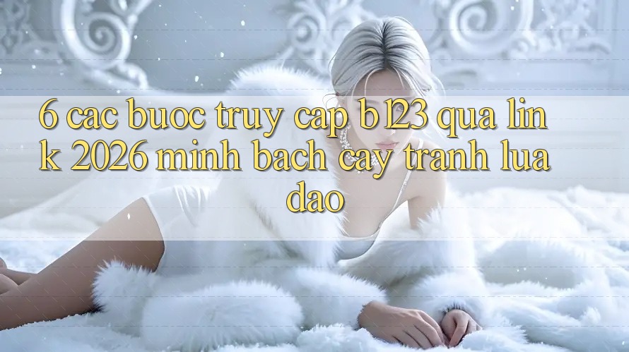 6. Các bước Truy Cập b123 Qua Link 2026 Minh bạch cậy, Tránh Lừa Đảo 6. Các bước Truy Cập b123 Qua Link 2026 Minh bạch cậy, Tránh Lừa Đảo