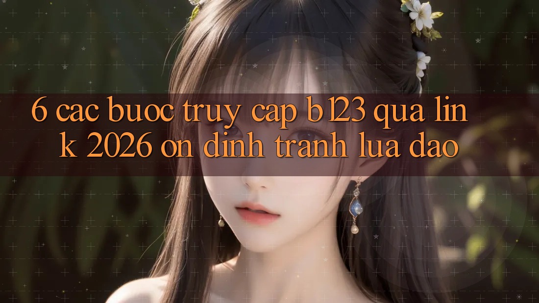 6. Các bước Truy Cập b123 Qua Link 2026 Ổn định, Tránh Lừa Đảo