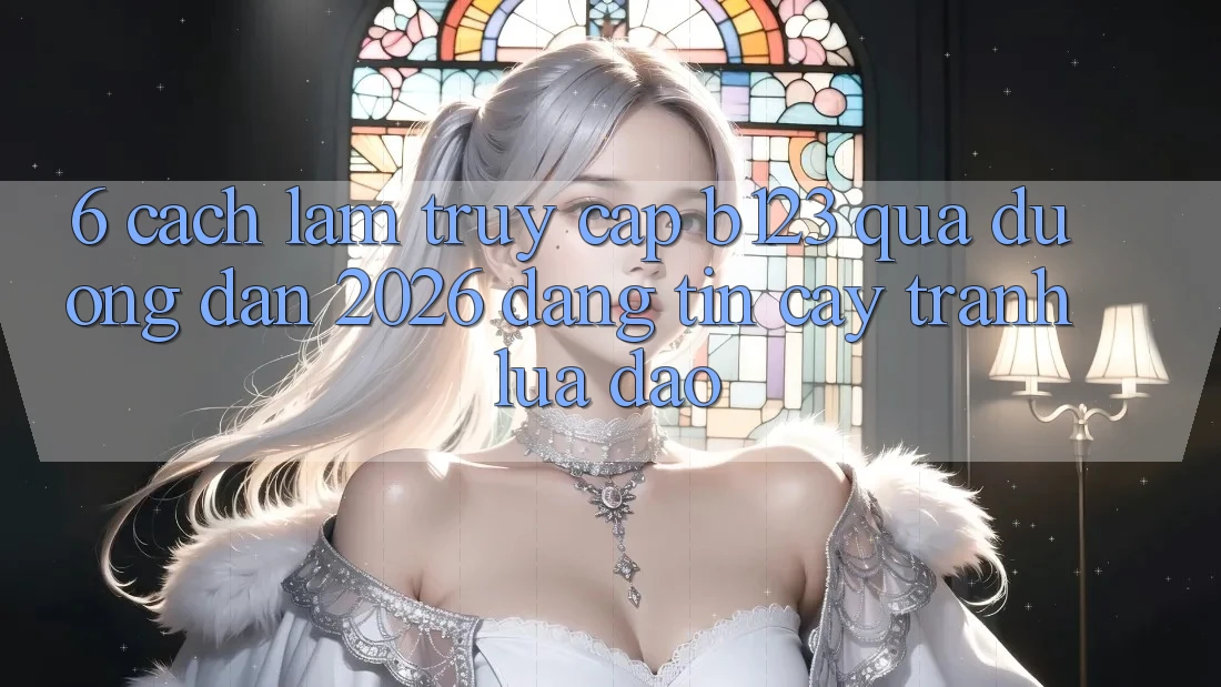 6. Cách làm Truy Cập b123 Qua Đường dẫn 2026 Đáng tin cậy, Tránh Lừa Đảo
