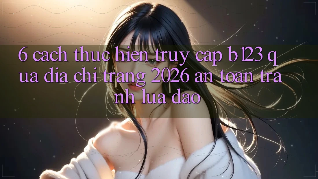 6. Cách thực hiện Truy Cập b123 Qua Địa chỉ trang 2026 An Toàn, Tránh Lừa Đảo 6. Cách thực hiện Truy Cập b123 Qua Địa chỉ trang 2026 An Toàn, Tránh Lừa Đảo
