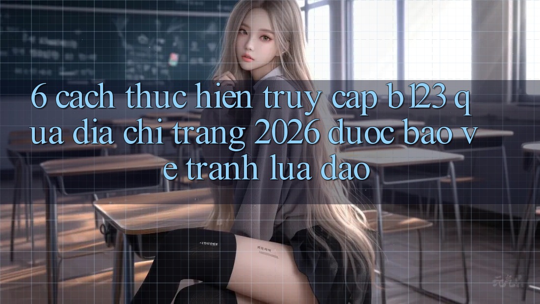 6. Cách thực hiện Truy Cập b123 Qua Địa chỉ trang 2026 Được bảo vệ, Tránh Lừa Đảo
