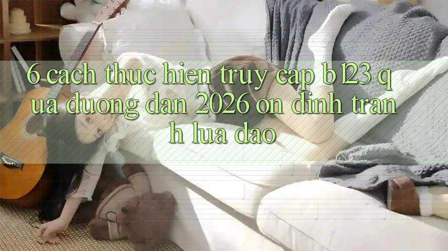 6. Cách thực hiện Truy Cập b123 Qua Đường dẫn 2026 Ổn định, Tránh Lừa Đảo