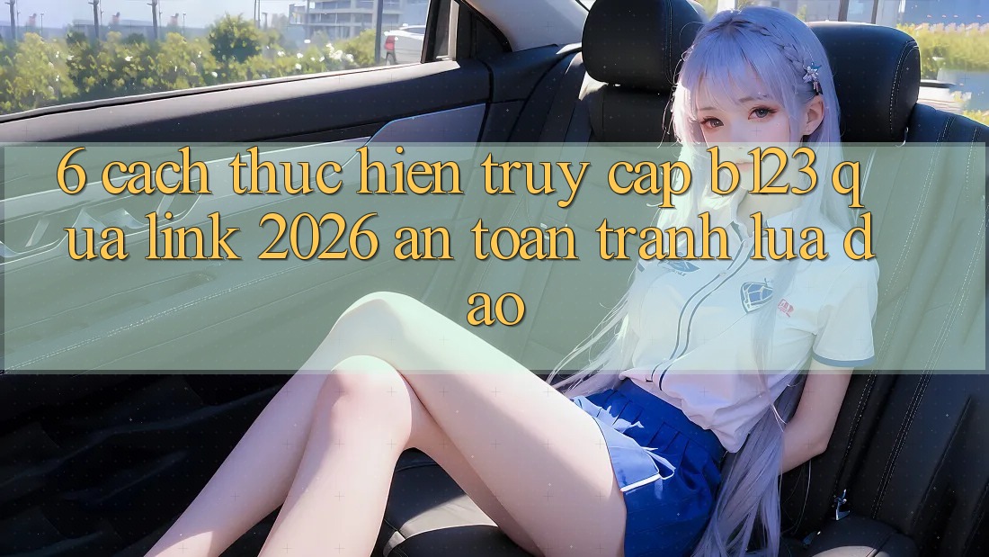 6. Cách thực hiện Truy Cập b123 Qua Link 2026 An Toàn, Tránh Lừa Đảo