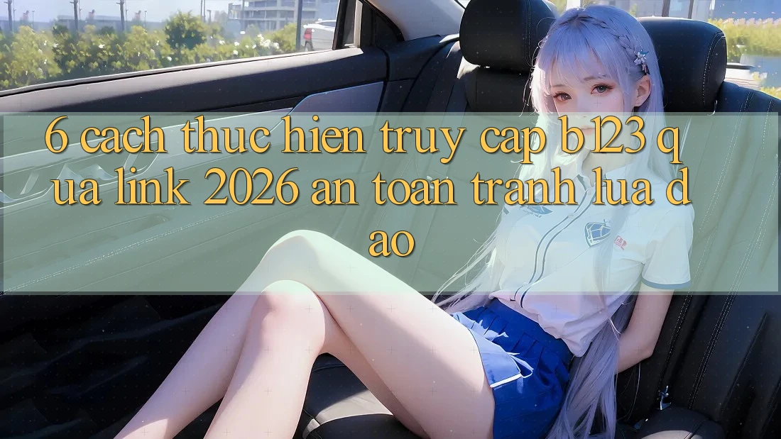 6. Cách thực hiện Truy Cập b123 Qua Link 2026 An Toàn, Tránh Lừa Đảo