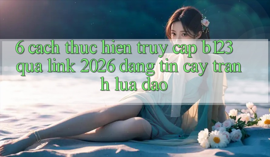 6. Cách thực hiện Truy Cập b123 Qua Link 2026 Đáng tin cậy, Tránh Lừa Đảo