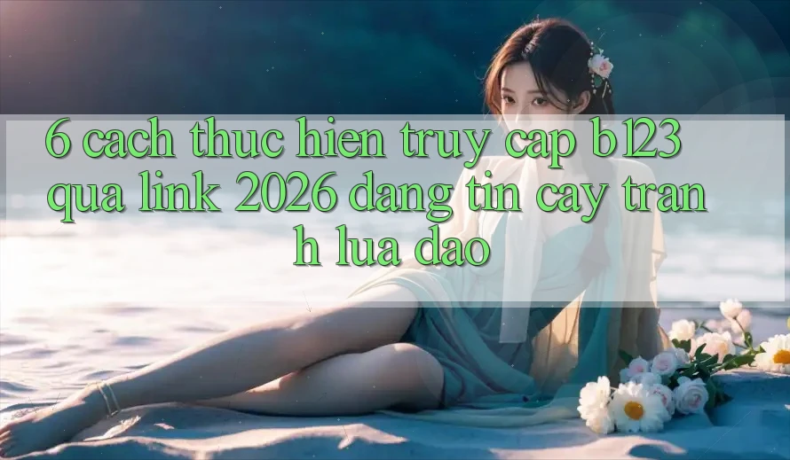 6. Cách thực hiện Truy Cập b123 Qua Link 2026 Đáng tin cậy, Tránh Lừa Đảo