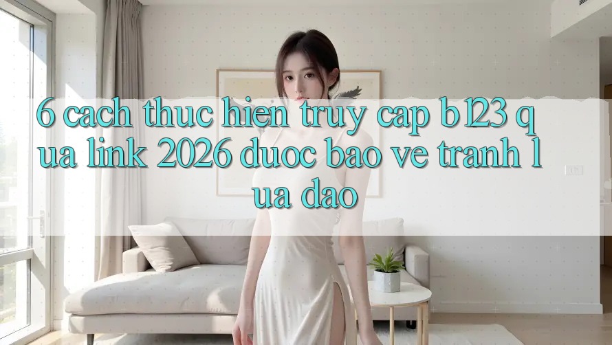 6. Cách thực hiện Truy Cập b123 Qua Link 2026 Được bảo vệ, Tránh Lừa Đảo 6. Cách thực hiện Truy Cập b123 Qua Link 2026 Được bảo vệ, Tránh Lừa Đảo
