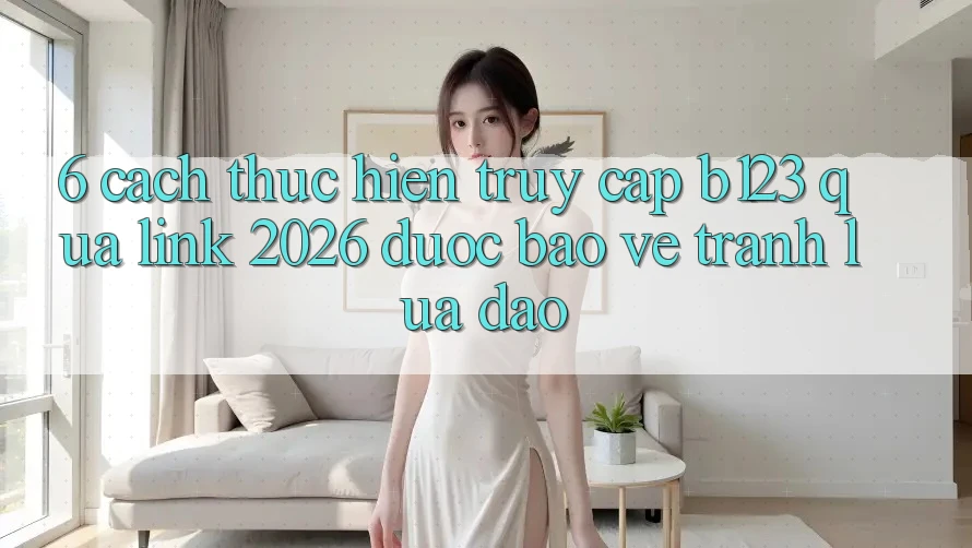 6. Cách thực hiện Truy Cập b123 Qua Link 2026 Được bảo vệ, Tránh Lừa Đảo