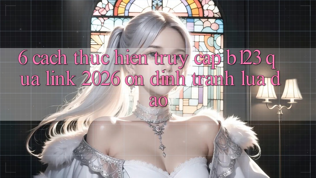 6. Cách thực hiện Truy Cập b123 Qua Link 2026 Ổn định, Tránh Lừa Đảo