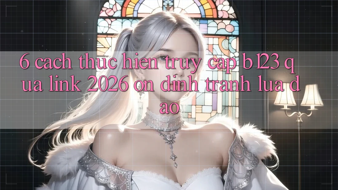 6. Cách thực hiện Truy Cập b123 Qua Link 2026 Ổn định, Tránh Lừa Đảo