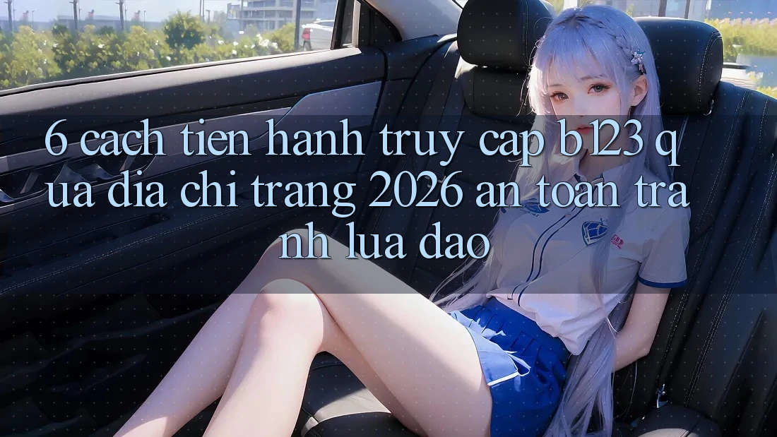 6. Cách tiến hành Truy Cập b123 Qua Địa chỉ trang 2026 An Toàn, Tránh Lừa Đảo