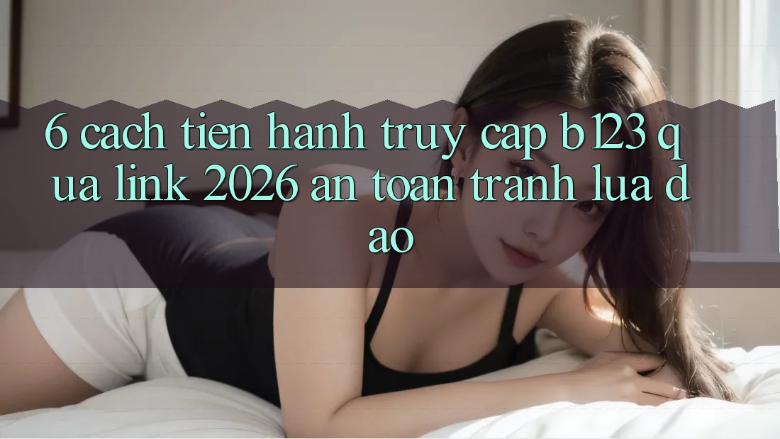 6. Cách tiến hành Truy Cập b123 Qua Link 2026 An Toàn, Tránh Lừa Đảo 6. Cách tiến hành Truy Cập b123 Qua Link 2026 An Toàn, Tránh Lừa Đảo