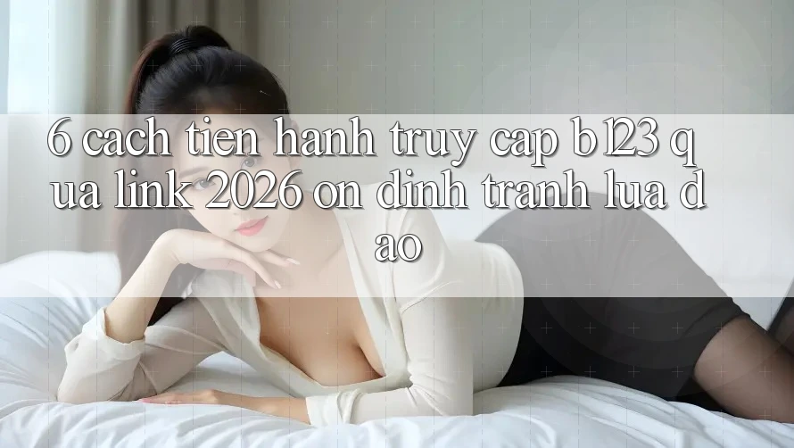 6. Cách tiến hành Truy Cập b123 Qua Link 2026 Ổn định, Tránh Lừa Đảo 6. Cách tiến hành Truy Cập b123 Qua Link 2026 Ổn định, Tránh Lừa Đảo