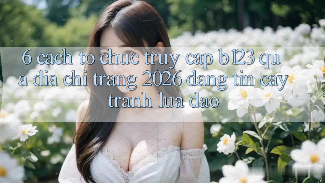 6. Cách tổ chức Truy Cập b123 Qua Địa chỉ trang 2026 Đáng tin cậy, Tránh Lừa Đảo