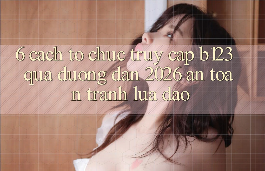 6. Cách tổ chức Truy Cập b123 Qua Đường dẫn 2026 An toàn, Tránh Lừa Đảo