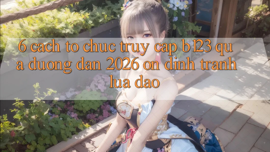 6. Cách tổ chức Truy Cập b123 Qua Đường dẫn 2026 Ổn định, Tránh Lừa Đảo