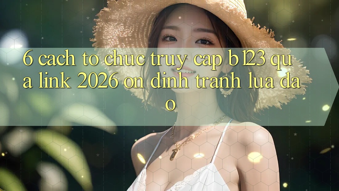 6. Cách tổ chức Truy Cập b123 Qua Link 2026 Ổn định, Tránh Lừa Đảo