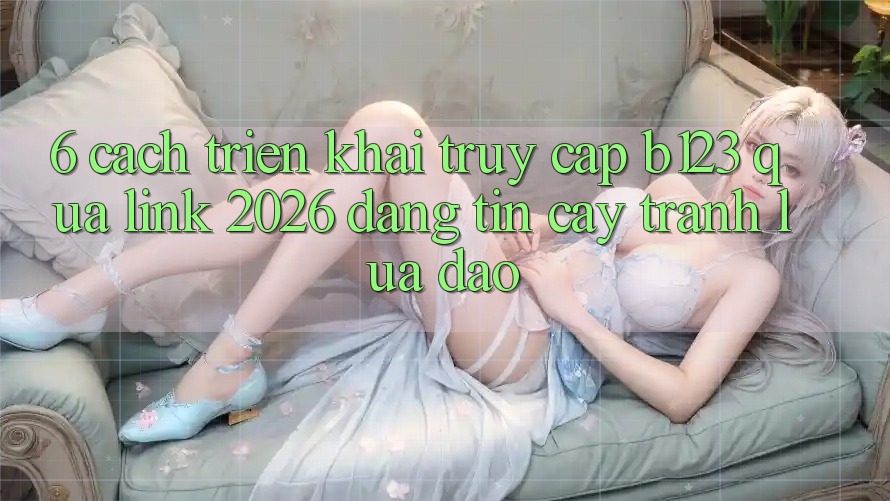 6. Cách triển khai Truy Cập b123 Qua Link 2026 Đáng tin cậy, Tránh Lừa Đảo