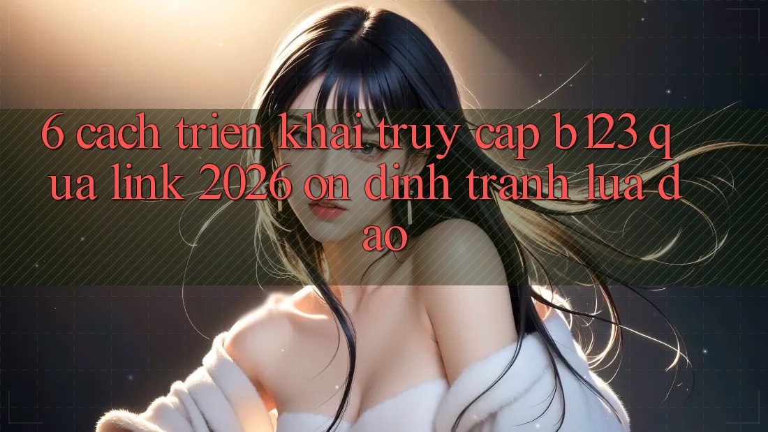 6. Cách triển khai Truy Cập b123 Qua Link 2026 Ổn định, Tránh Lừa Đảo 6. Cách triển khai Truy Cập b123 Qua Link 2026 Ổn định, Tránh Lừa Đảo